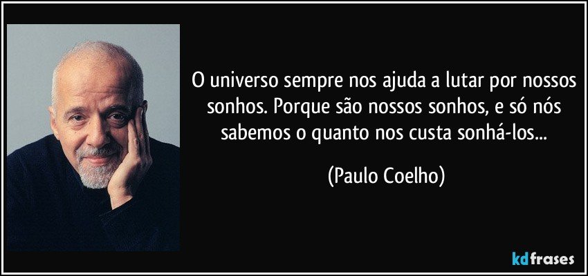 O universo sempre nos ajuda a lutar por nossos sonhos. Porque são nossos sonhos, e só nós sabemos o quanto nos custa sonhá-los... (Paulo Coelho)
