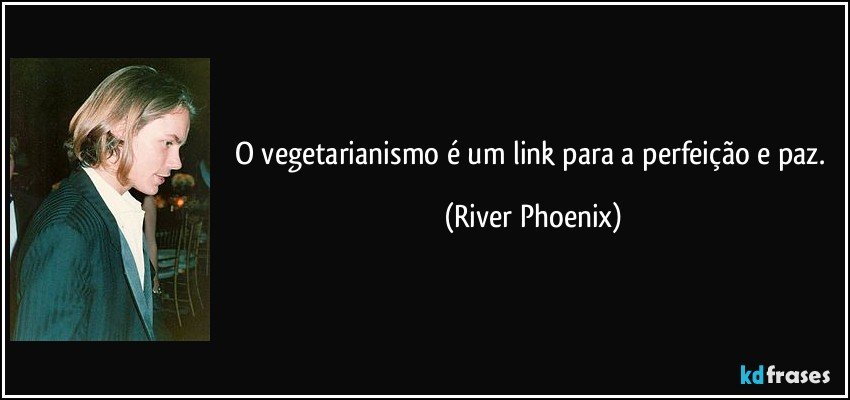 O vegetarianismo é um link para a perfeição e paz. (River Phoenix)