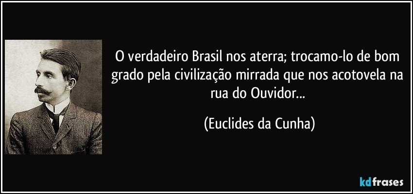 O verdadeiro Brasil nos aterra; trocamo-lo de bom grado pela civilização mirrada que nos acotovela na rua do Ouvidor... (Euclides da Cunha)