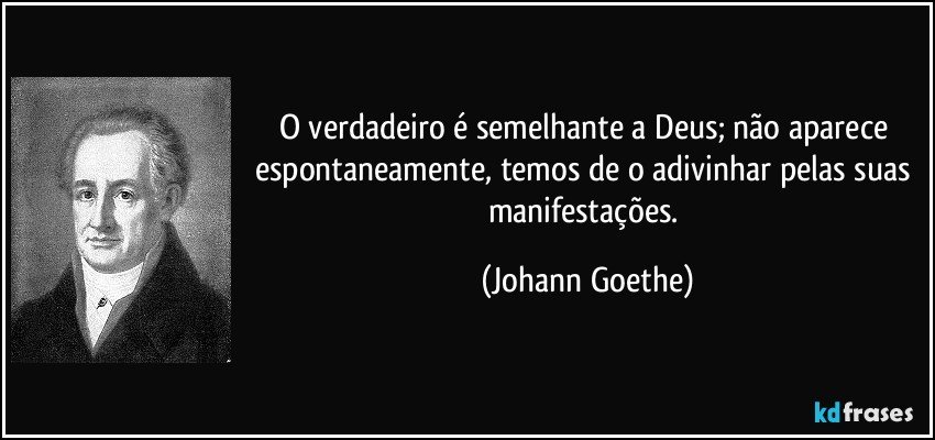 O verdadeiro é semelhante a Deus; não aparece espontaneamente, temos de o adivinhar pelas suas manifestações. (Johann Goethe)