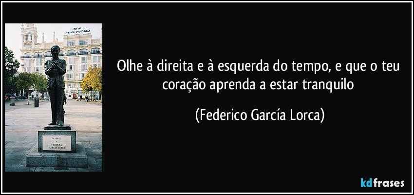 Olhe à direita e à esquerda do tempo, e que o teu coração aprenda a estar tranquilo (Federico García Lorca)