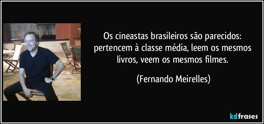 Os cineastas brasileiros são parecidos: pertencem à classe média, leem os mesmos livros, veem os mesmos filmes. (Fernando Meirelles)