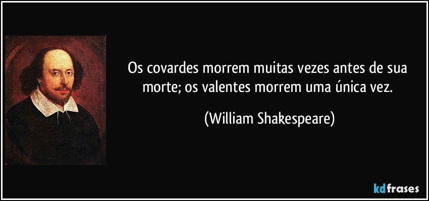 Os covardes morrem muitas vezes antes de sua morte; os valentes morrem uma única vez. (William Shakespeare)