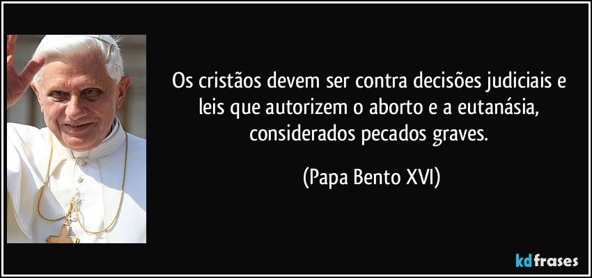 Os cristãos devem ser contra decisões judiciais e leis que autorizem o aborto e a eutanásia, considerados pecados graves. (Papa Bento XVI)