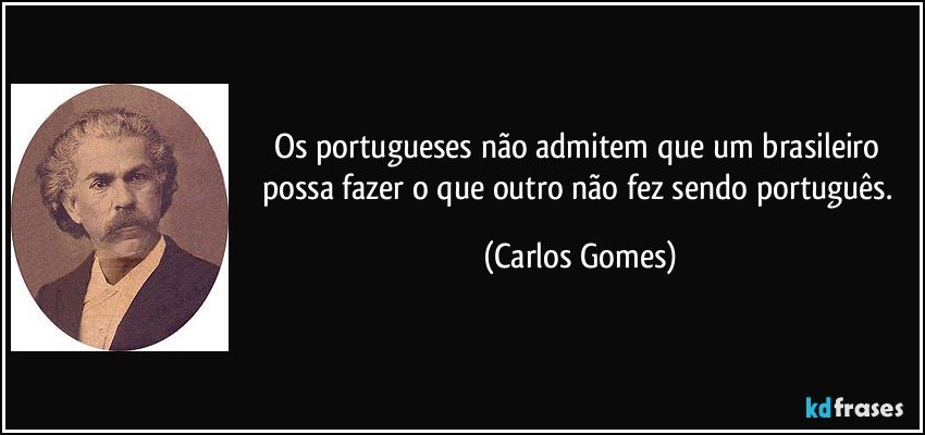 Os portugueses não admitem que um brasileiro possa fazer o que outro não fez sendo português. (Carlos Gomes)
