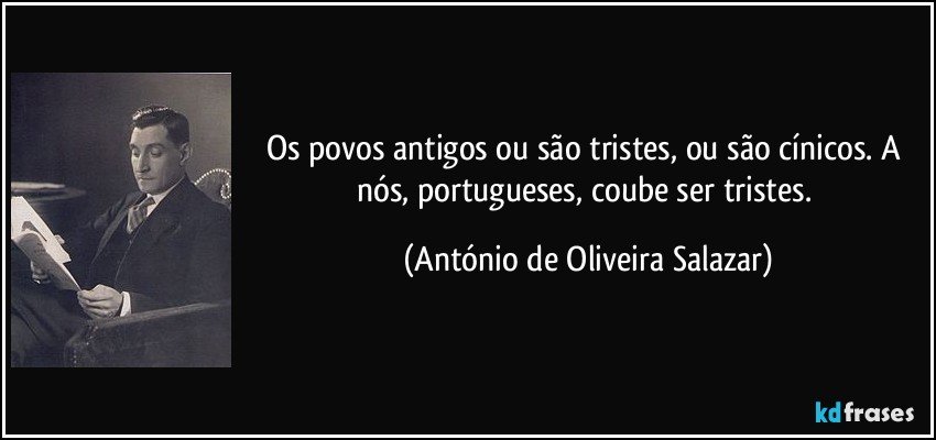 Os povos antigos ou são tristes, ou são cínicos. A nós, portugueses, coube ser tristes. (António de Oliveira Salazar)