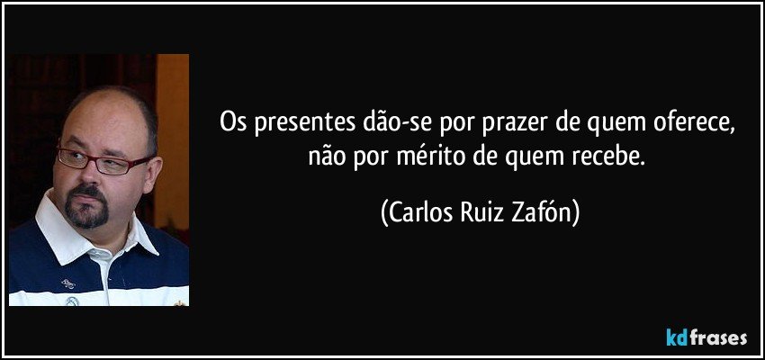 Os presentes dão-se por prazer de quem oferece, não por mérito de quem recebe. (Carlos Ruiz Zafón)