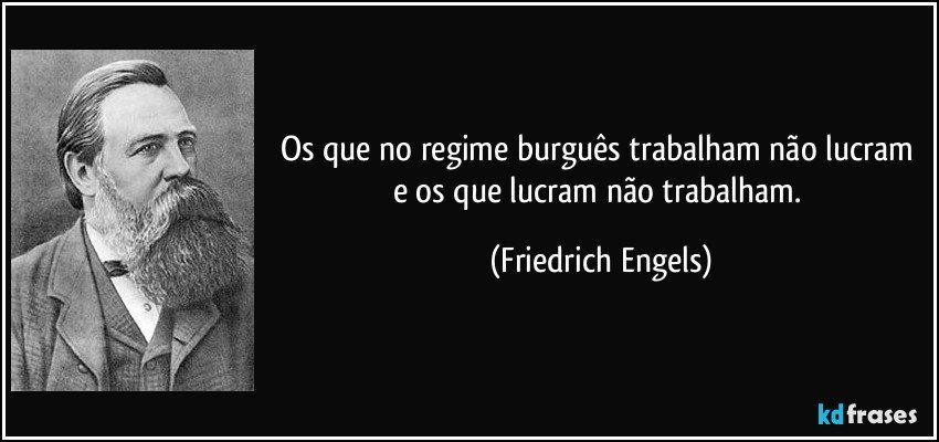 Os que no regime burguês trabalham não lucram e os que lucram não trabalham. (Friedrich Engels)