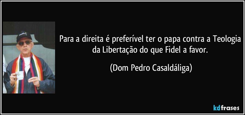 Para a direita é preferível ter o papa contra a Teologia da Libertação do que Fidel a favor. (Dom Pedro Casaldáliga)