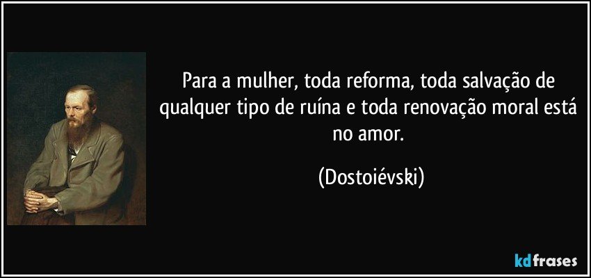 Para a mulher, toda reforma, toda salvação de qualquer tipo de ruína e toda renovação moral está no amor. (Dostoiévski)