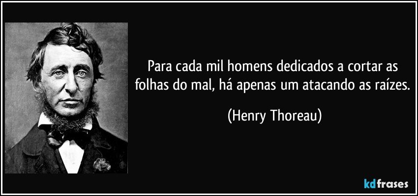 Para cada mil homens dedicados a cortar as folhas do mal, há apenas um atacando as raizes (Henry Thoreau)