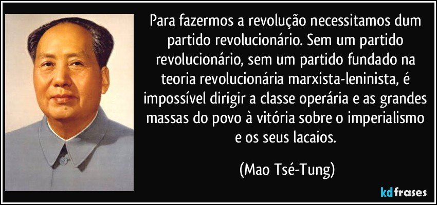 Para fazermos a revolução necessitamos dum partido revolucionário. Sem um partido revolucionário, sem um partido fundado na teoria revolucionária marxista-leninista, é impossível dirigir a classe operária e as grandes massas do povo à vitória sobre o imperialismo e os seus lacaios. (Mao Tsé-Tung)