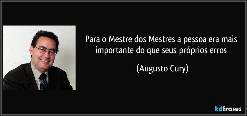 Para o Mestre dos Mestres a pessoa era mais importante do que seus próprios erros (Augusto Cury)