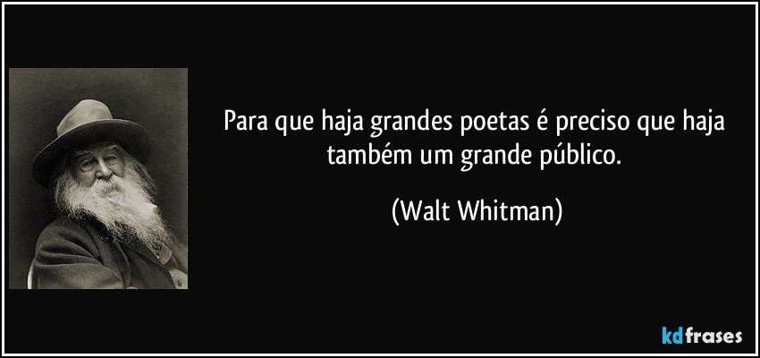 Para que haja grandes poetas é preciso que haja também um grande público. (Walt Whitman)