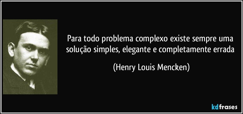 Para todo problema complexo existe sempre uma solução simples, elegante e completamente errada (Henry Louis Mencken)