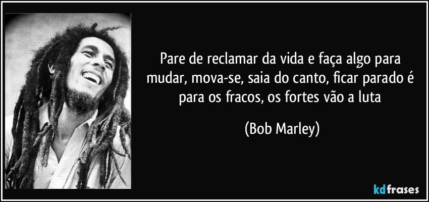 Pare de reclamar da vida e faça algo para mudar, mova-se, saia do canto, ficar parado é para os fracos, os fortes vão a luta (Bob Marley)