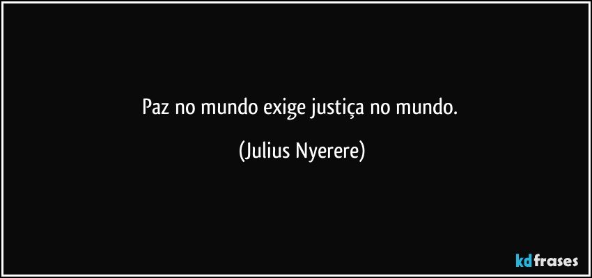 Paz no mundo exige justiça no mundo. (Julius Nyerere)