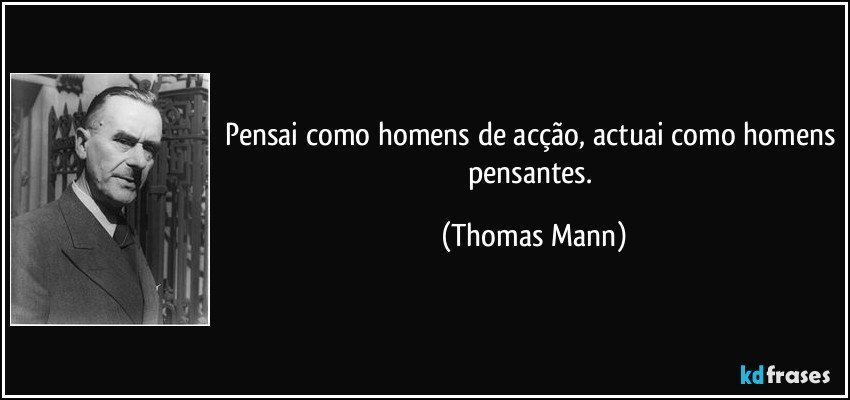 Pensai como homens de acção, actuai como homens pensantes. (Thomas Mann)