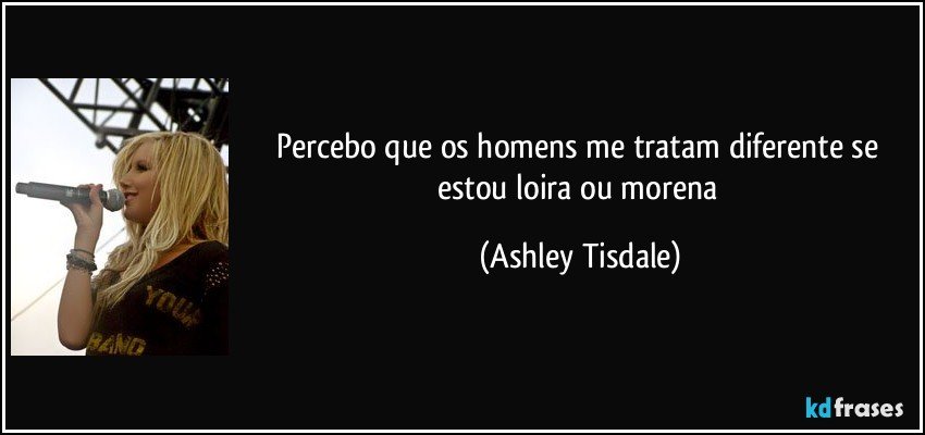 Percebo que os homens me tratam diferente se estou loira ou morena (Ashley Tisdale)