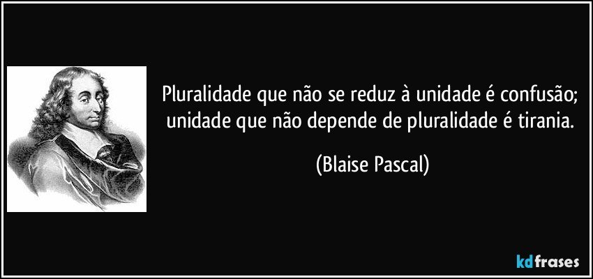 Pluralidade que não se reduz à unidade é confusão; unidade que não depende de pluralidade é tirania. (Blaise Pascal)
