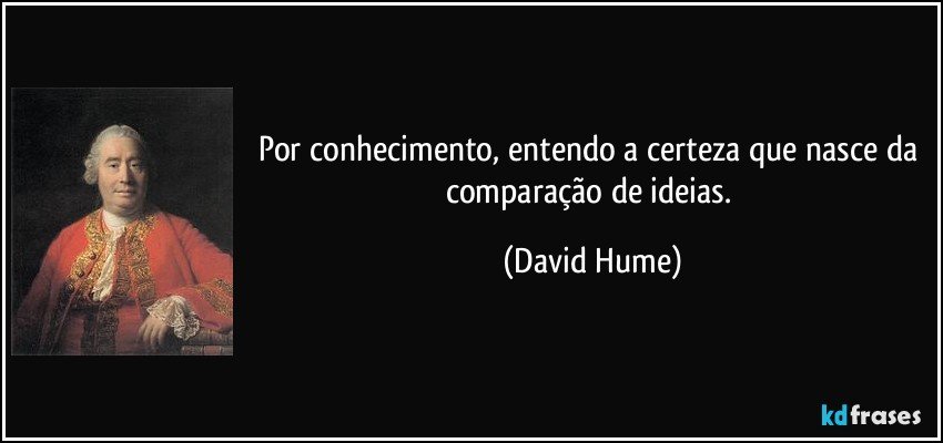 Por conhecimento, entendo a certeza que nasce da comparação de ideias. (David Hume)