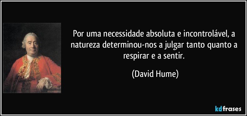 Por uma necessidade absoluta e incontrolável, a natureza determinou-nos a julgar tanto quanto a respirar e a sentir. (David Hume)