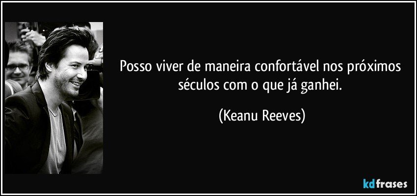 Posso viver de maneira confortável nos próximos séculos com o que já ganhei. (Keanu Reeves)