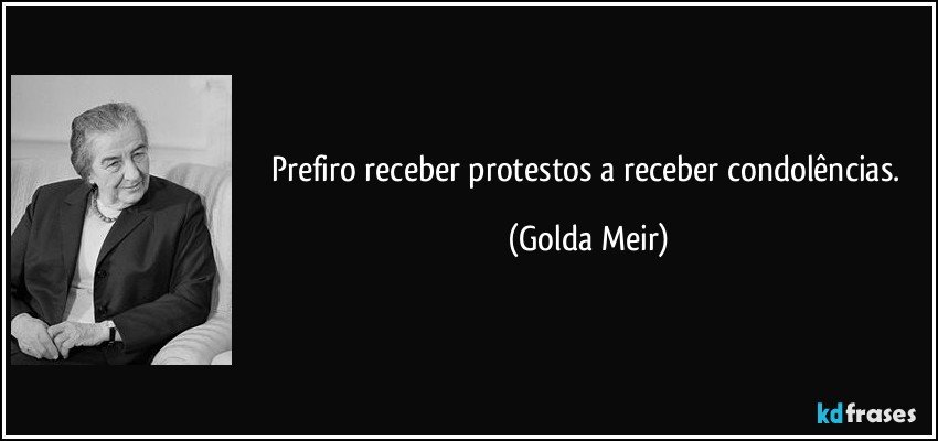 Prefiro receber protestos a receber condolências. (Golda Meir)