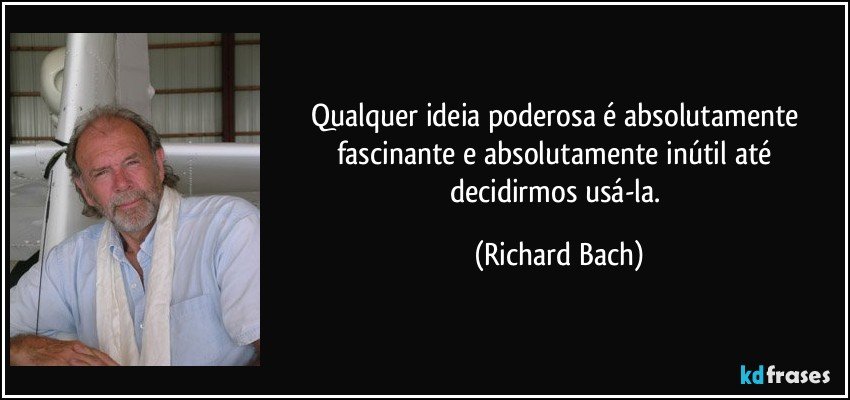 Qualquer ideia poderosa é absolutamente fascinante e absolutamente inútil até decidirmos usá-la. (Richard Bach)