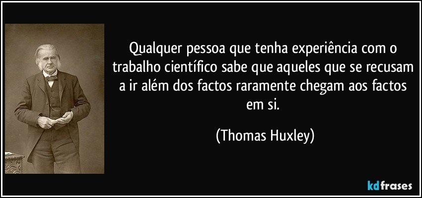 Qualquer pessoa que tenha experiência com o trabalho científico sabe que aqueles que se recusam a ir além dos factos raramente chegam aos factos em si. (Thomas Huxley)