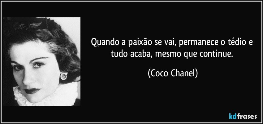 Quando a paixão se vai, permanece o tédio e tudo acaba, mesmo que continue. (Coco Chanel)