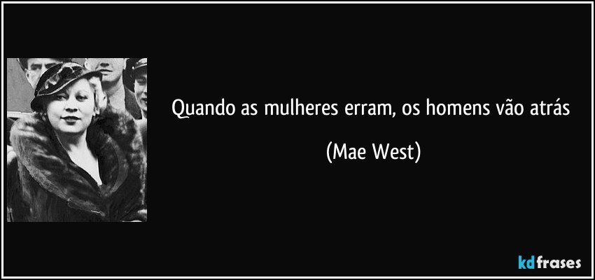 Quando as mulheres erram, os homens vão atrás (Mae West)