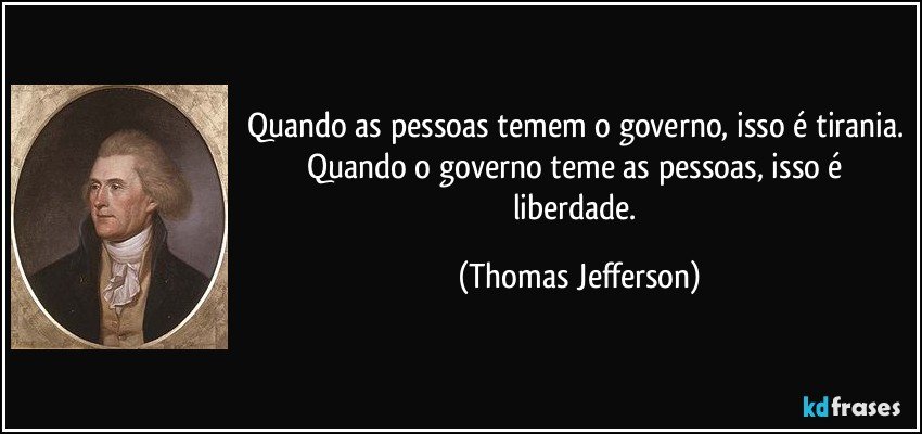 Quando as pessoas temem o governo, isso é tirania. Quando o governo teme as pessoas, isso é liberdade. (Thomas Jefferson)