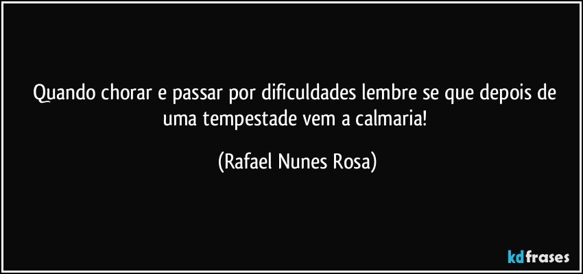 Quando chorar e passar por dificuldades lembre se que depois de uma tempestade vem a calmaria! (Rafael Nunes Rosa)