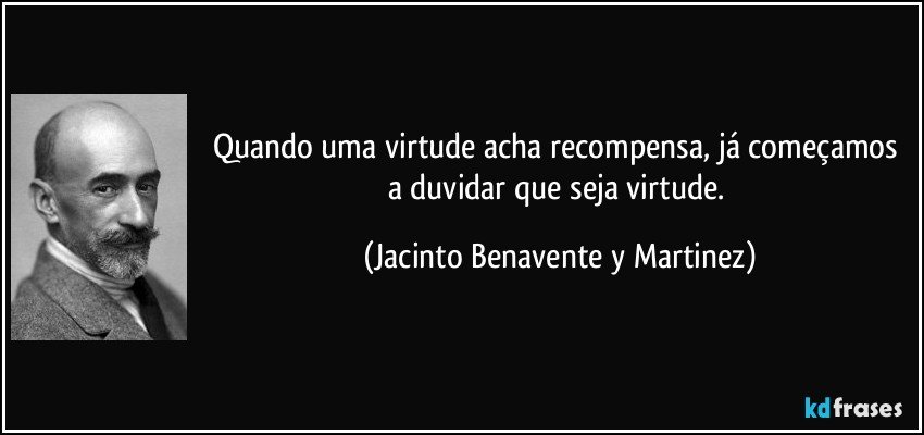 Quando uma virtude acha recompensa, já começamos a duvidar que seja virtude. (Jacinto Benavente y Martinez)