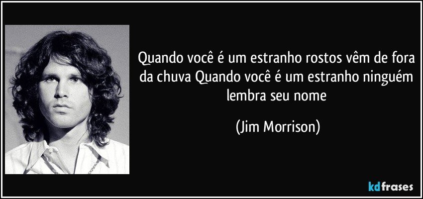 Quando você é um estranho rostos vêm de fora da chuva Quando você é um estranho ninguém lembra seu nome (Jim Morrison)