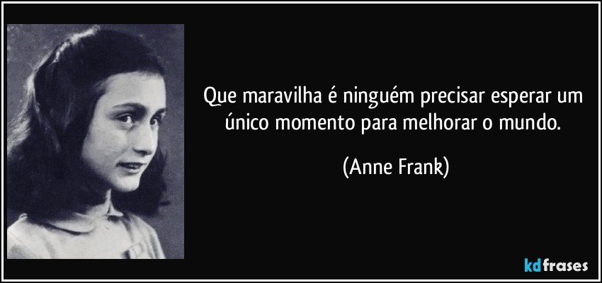 Que maravilha é ninguém precisar esperar um único momento para melhorar o mundo. (Anne Frank)