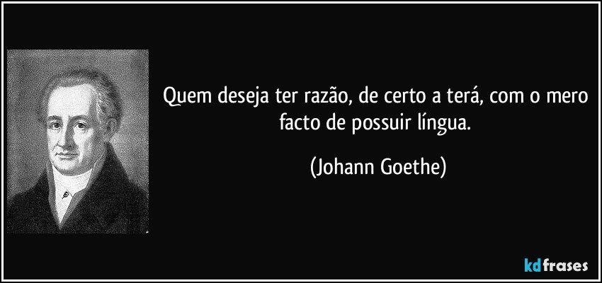 Quem deseja ter razão, de certo a terá, com o mero facto de possuir língua. (Johann Goethe)