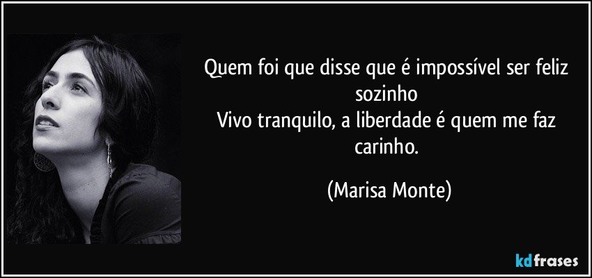 Quem foi que disse que é impossível ser feliz sozinho 
Vivo tranquilo, a liberdade é quem me faz carinho. (Marisa Monte)