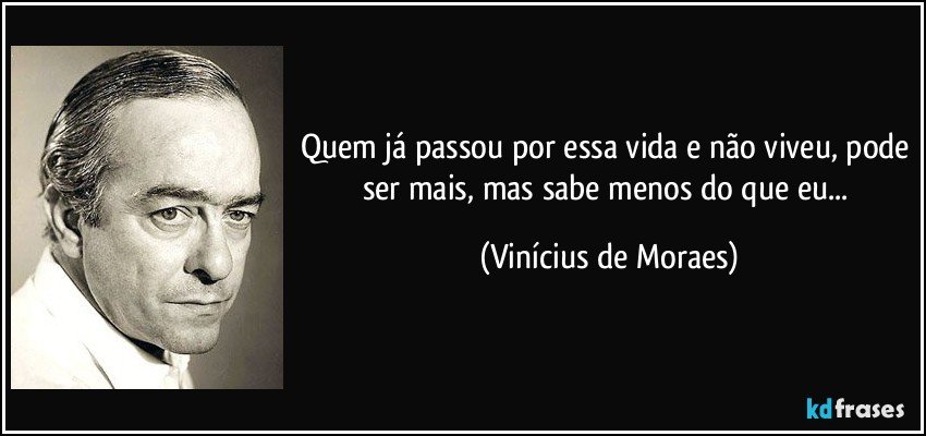 Quem já passou por essa vida e não viveu, pode ser mais, mas sabe menos do que eu... (Vinícius de Moraes)