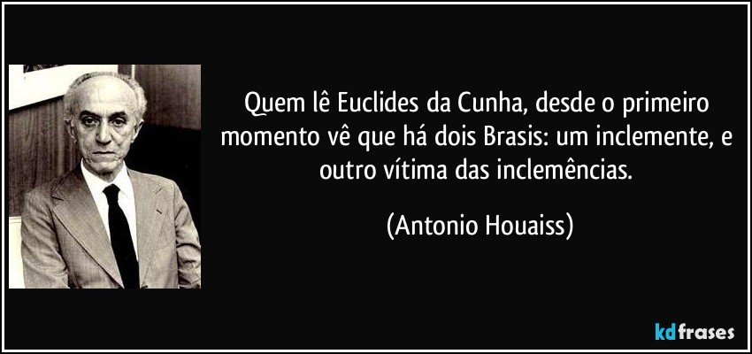 Quem lê Euclides da Cunha, desde o primeiro momento vê que há dois Brasis: um inclemente, e outro vítima das inclemências. (Antonio Houaiss)