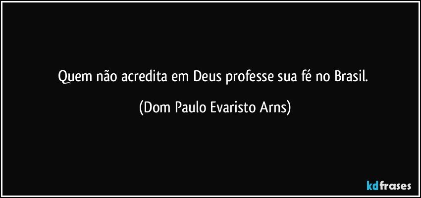 Quem não acredita em Deus professe sua fé no Brasil. (Dom Paulo Evaristo Arns)