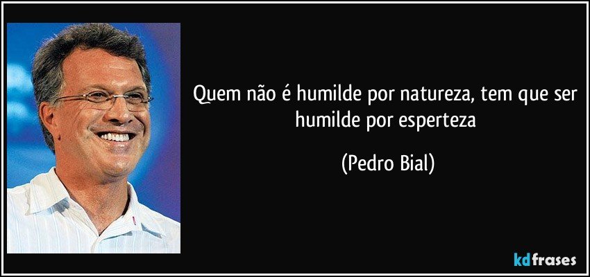 Quem não é humilde por natureza, tem que ser humilde por esperteza (Pedro Bial)