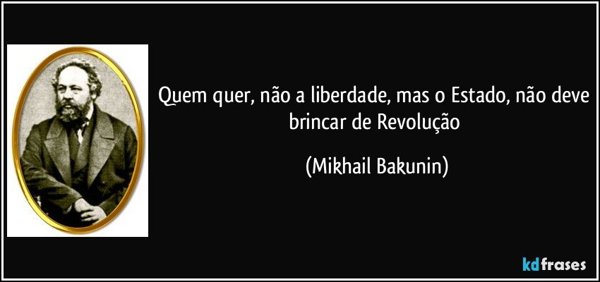Quem quer, não a liberdade, mas o Estado, não deve brincar de Revolução (Mikhail Bakunin)