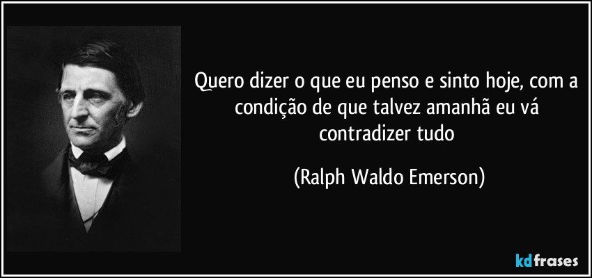 Quero dizer o que eu penso e sinto hoje, com a condição de que talvez amanhã eu vá contradizer tudo (Ralph Waldo Emerson)