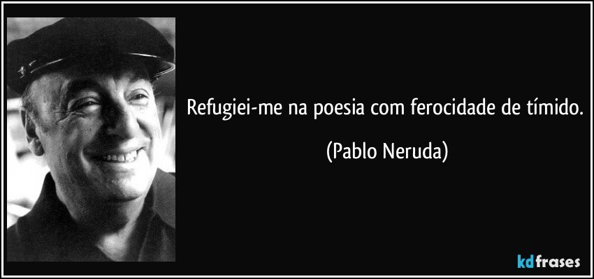 Refugiei-me na poesia com ferocidade de tímido. (Pablo Neruda)