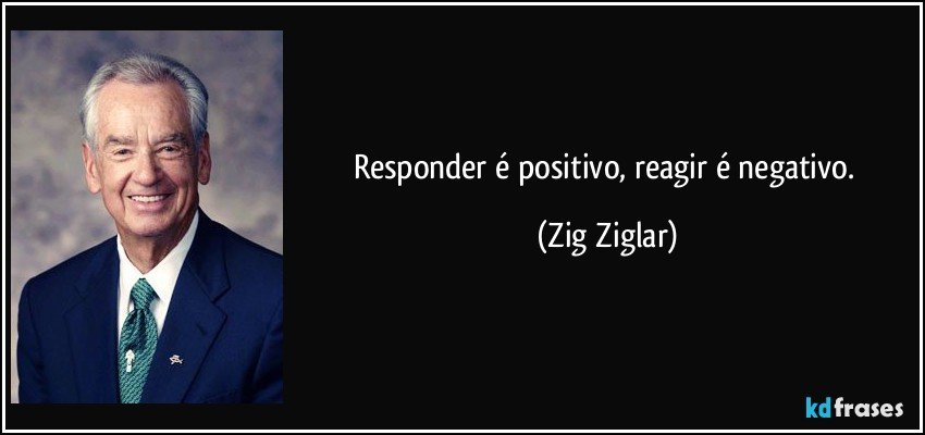 Responder é positivo, reagir é negativo. (Zig Ziglar)