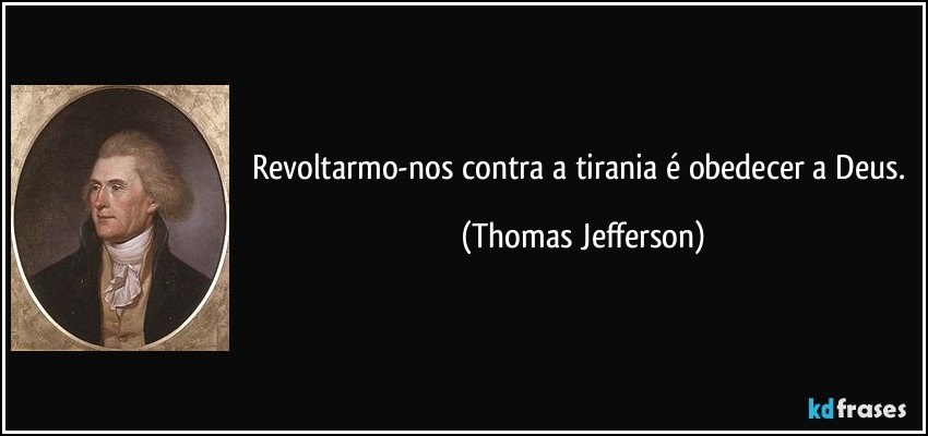 Revoltarmo-nos contra a tirania é obedecer a Deus. (Thomas Jefferson)