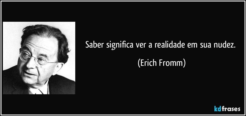 Saber significa ver a realidade em sua nudez. (Erich Fromm)