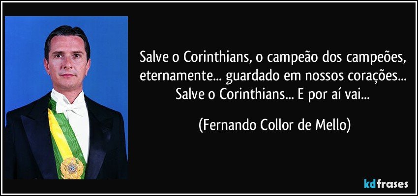 Salve o Corinthians, o campeão dos campeões, eternamente... guardado em nossos corações... Salve o Corinthians... E por aí vai... (Fernando Collor de Mello)